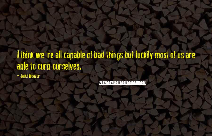 Jacki Weaver Quotes: I think we're all capable of bad things but luckily most of us are able to curb ourselves.
