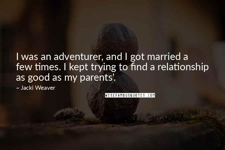 Jacki Weaver Quotes: I was an adventurer, and I got married a few times. I kept trying to find a relationship as good as my parents'.