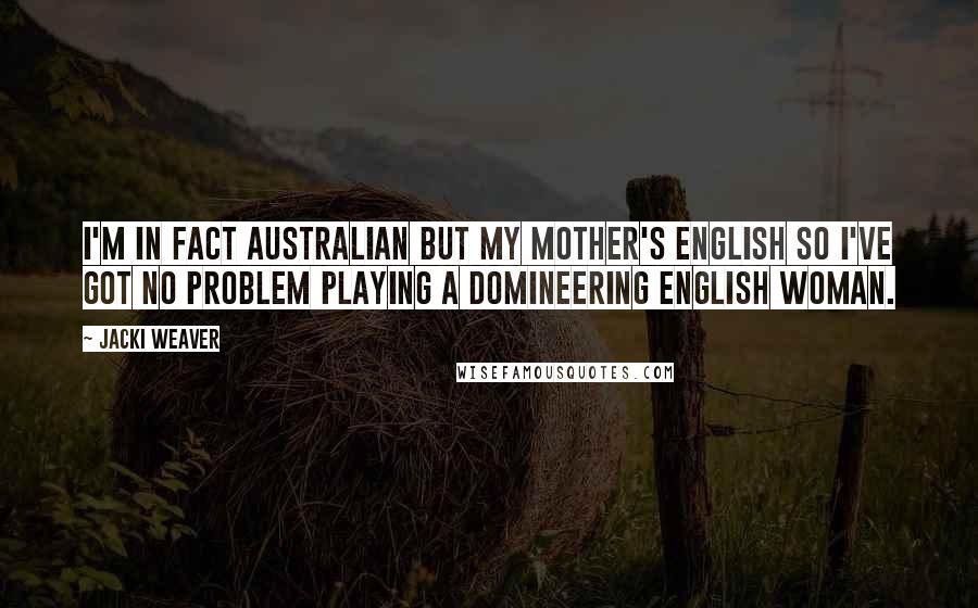 Jacki Weaver Quotes: I'm in fact Australian but my mother's English so I've got no problem playing a domineering English woman.