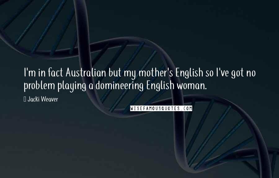 Jacki Weaver Quotes: I'm in fact Australian but my mother's English so I've got no problem playing a domineering English woman.