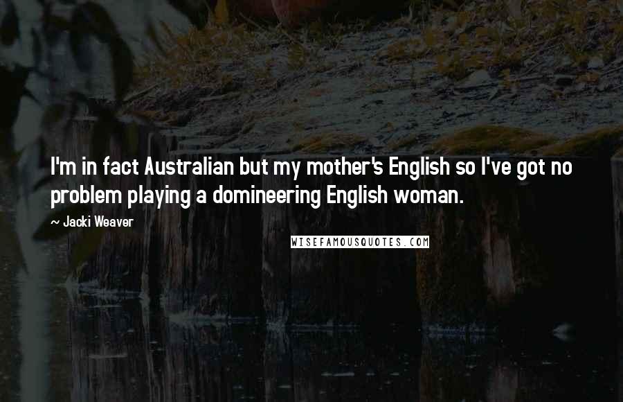 Jacki Weaver Quotes: I'm in fact Australian but my mother's English so I've got no problem playing a domineering English woman.