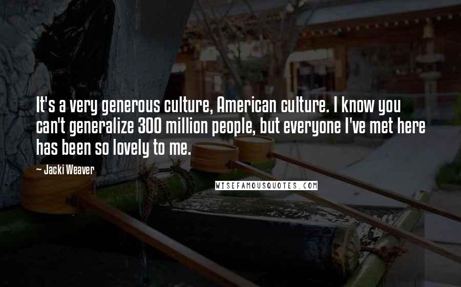 Jacki Weaver Quotes: It's a very generous culture, American culture. I know you can't generalize 300 million people, but everyone I've met here has been so lovely to me.