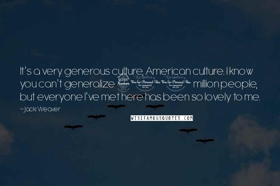 Jacki Weaver Quotes: It's a very generous culture, American culture. I know you can't generalize 300 million people, but everyone I've met here has been so lovely to me.