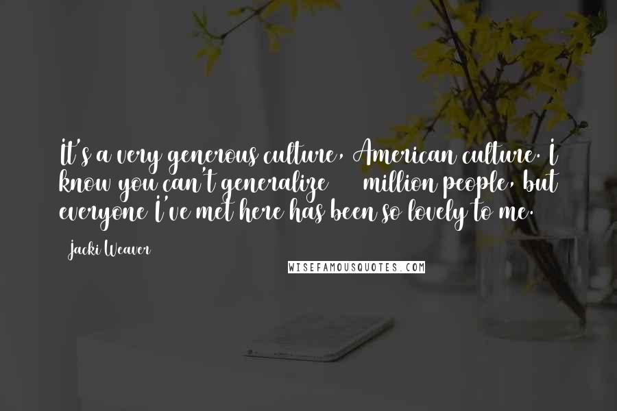 Jacki Weaver Quotes: It's a very generous culture, American culture. I know you can't generalize 300 million people, but everyone I've met here has been so lovely to me.