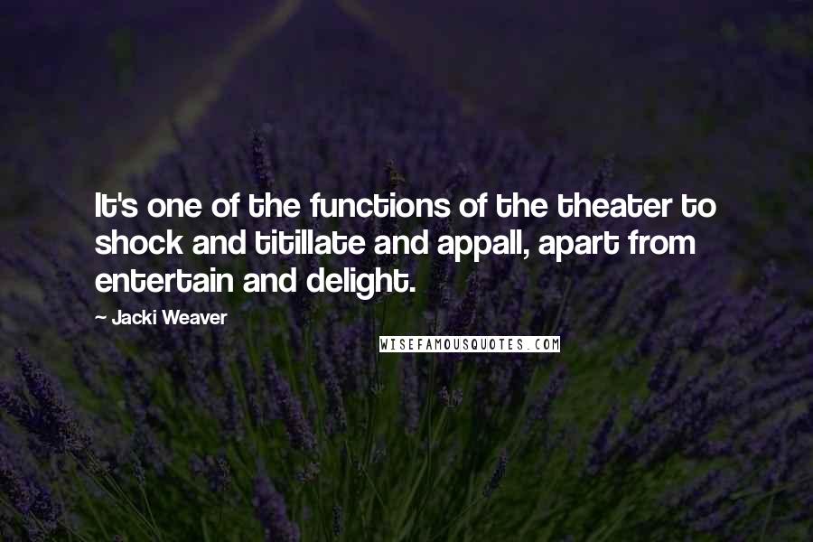 Jacki Weaver Quotes: It's one of the functions of the theater to shock and titillate and appall, apart from entertain and delight.