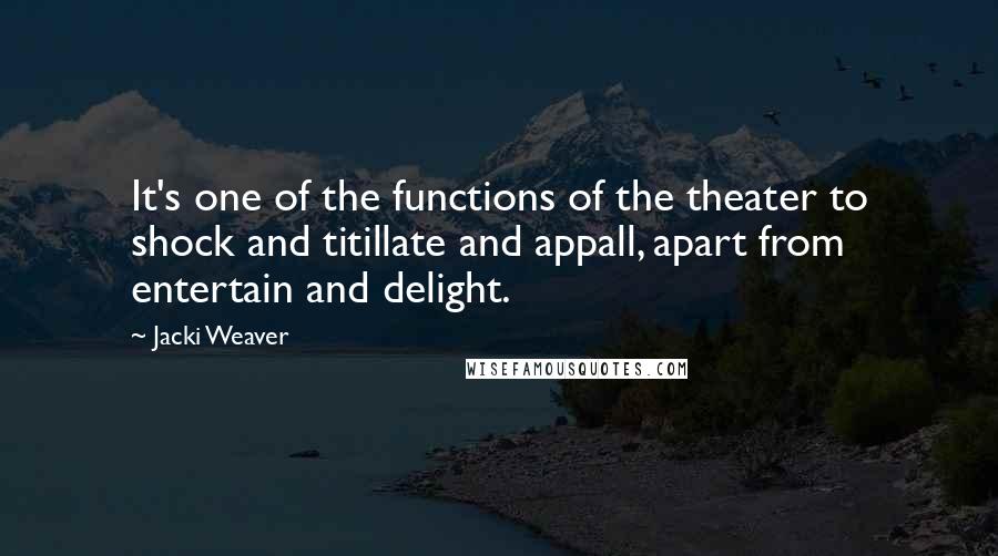 Jacki Weaver Quotes: It's one of the functions of the theater to shock and titillate and appall, apart from entertain and delight.