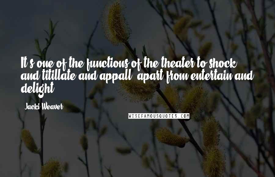 Jacki Weaver Quotes: It's one of the functions of the theater to shock and titillate and appall, apart from entertain and delight.