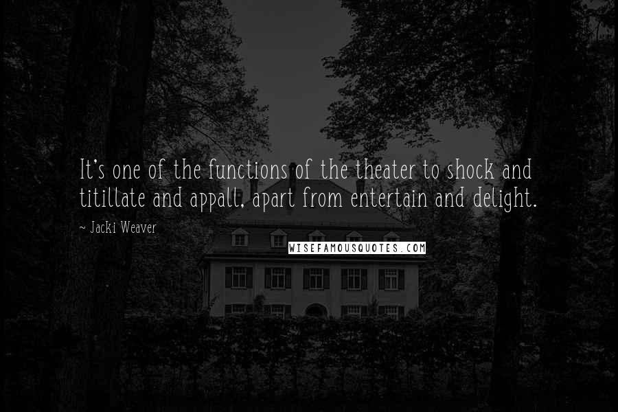 Jacki Weaver Quotes: It's one of the functions of the theater to shock and titillate and appall, apart from entertain and delight.