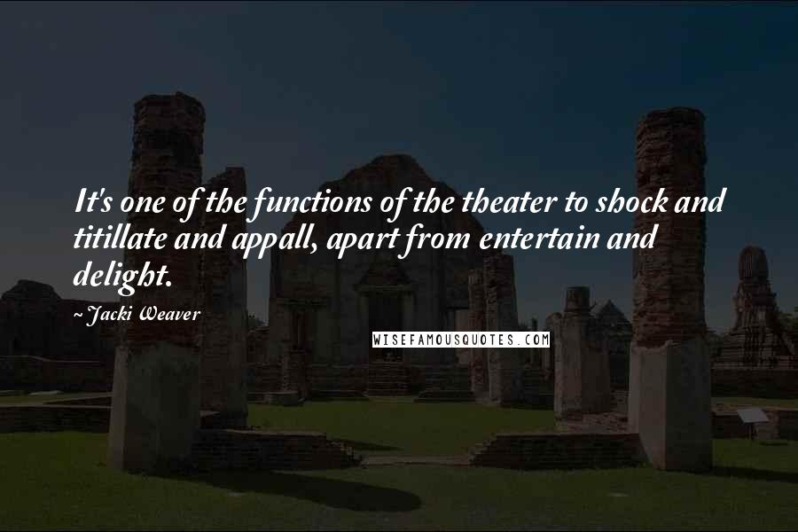 Jacki Weaver Quotes: It's one of the functions of the theater to shock and titillate and appall, apart from entertain and delight.