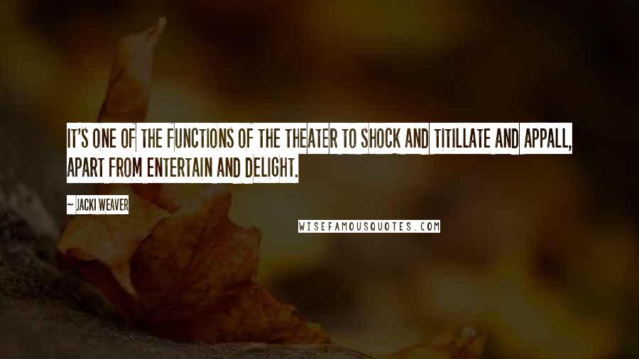 Jacki Weaver Quotes: It's one of the functions of the theater to shock and titillate and appall, apart from entertain and delight.