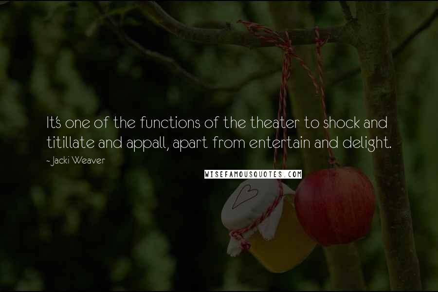 Jacki Weaver Quotes: It's one of the functions of the theater to shock and titillate and appall, apart from entertain and delight.