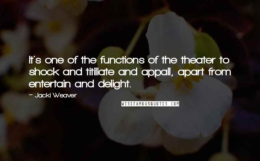 Jacki Weaver Quotes: It's one of the functions of the theater to shock and titillate and appall, apart from entertain and delight.