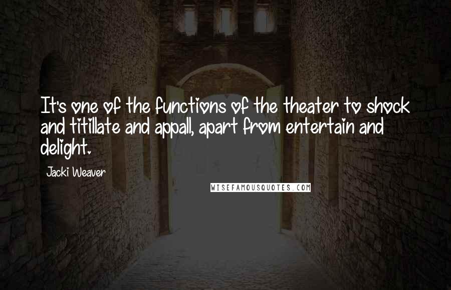 Jacki Weaver Quotes: It's one of the functions of the theater to shock and titillate and appall, apart from entertain and delight.