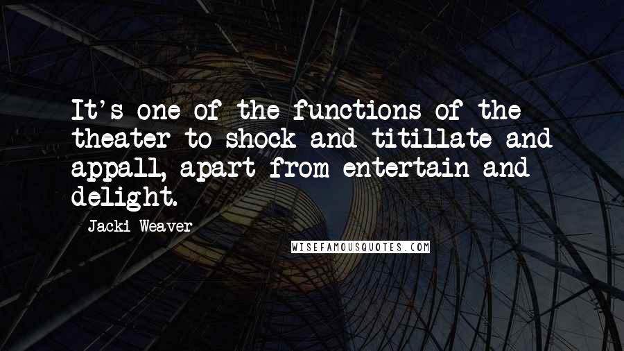 Jacki Weaver Quotes: It's one of the functions of the theater to shock and titillate and appall, apart from entertain and delight.