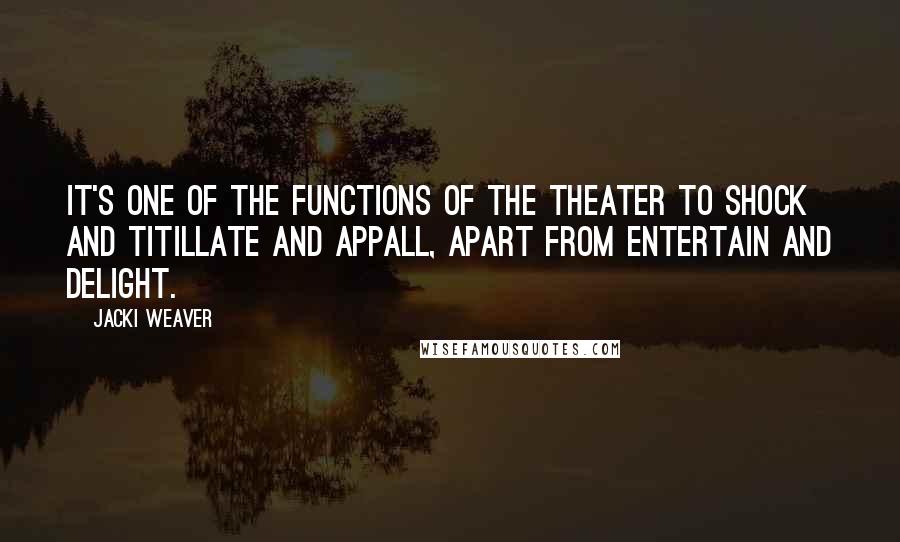 Jacki Weaver Quotes: It's one of the functions of the theater to shock and titillate and appall, apart from entertain and delight.