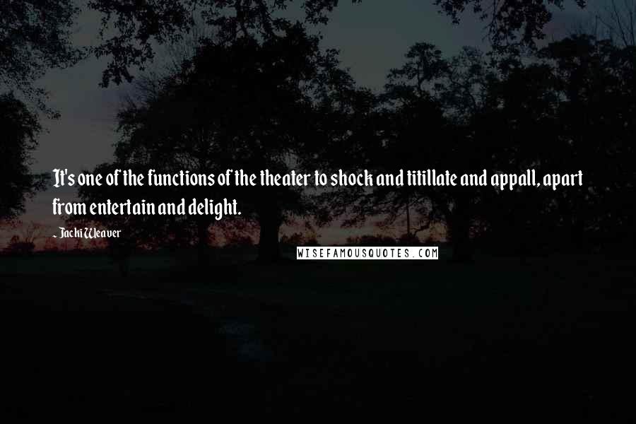 Jacki Weaver Quotes: It's one of the functions of the theater to shock and titillate and appall, apart from entertain and delight.