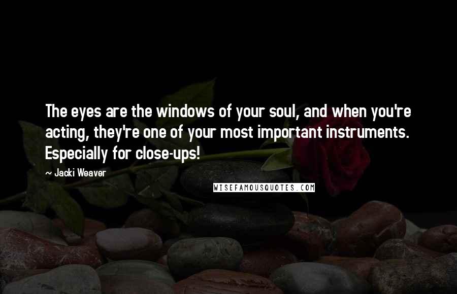 Jacki Weaver Quotes: The eyes are the windows of your soul, and when you're acting, they're one of your most important instruments. Especially for close-ups!