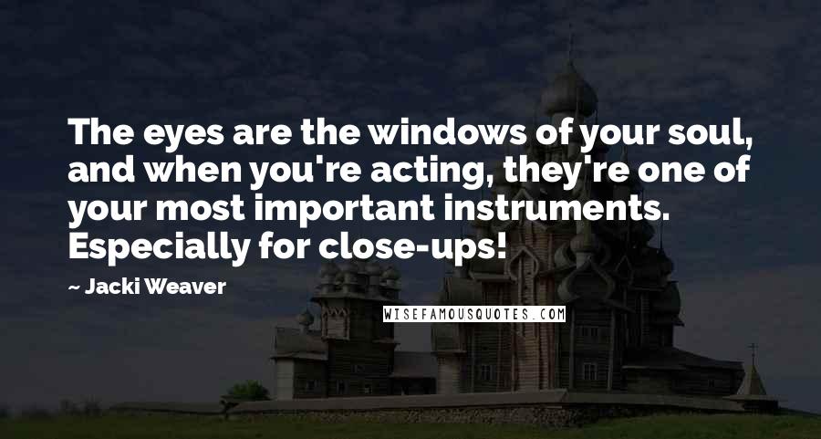 Jacki Weaver Quotes: The eyes are the windows of your soul, and when you're acting, they're one of your most important instruments. Especially for close-ups!