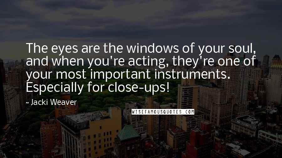 Jacki Weaver Quotes: The eyes are the windows of your soul, and when you're acting, they're one of your most important instruments. Especially for close-ups!