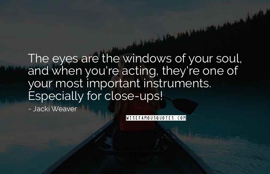 Jacki Weaver Quotes: The eyes are the windows of your soul, and when you're acting, they're one of your most important instruments. Especially for close-ups!