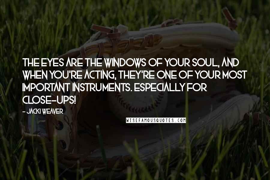 Jacki Weaver Quotes: The eyes are the windows of your soul, and when you're acting, they're one of your most important instruments. Especially for close-ups!