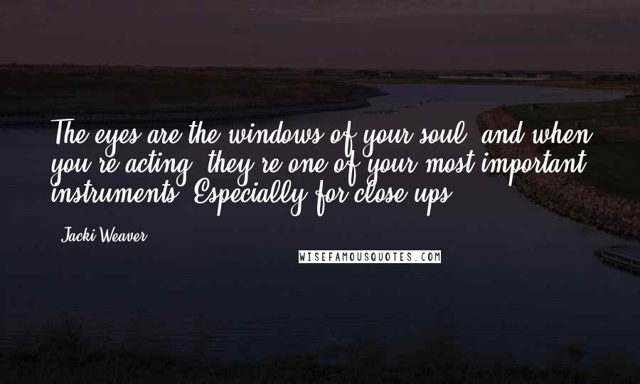 Jacki Weaver Quotes: The eyes are the windows of your soul, and when you're acting, they're one of your most important instruments. Especially for close-ups!