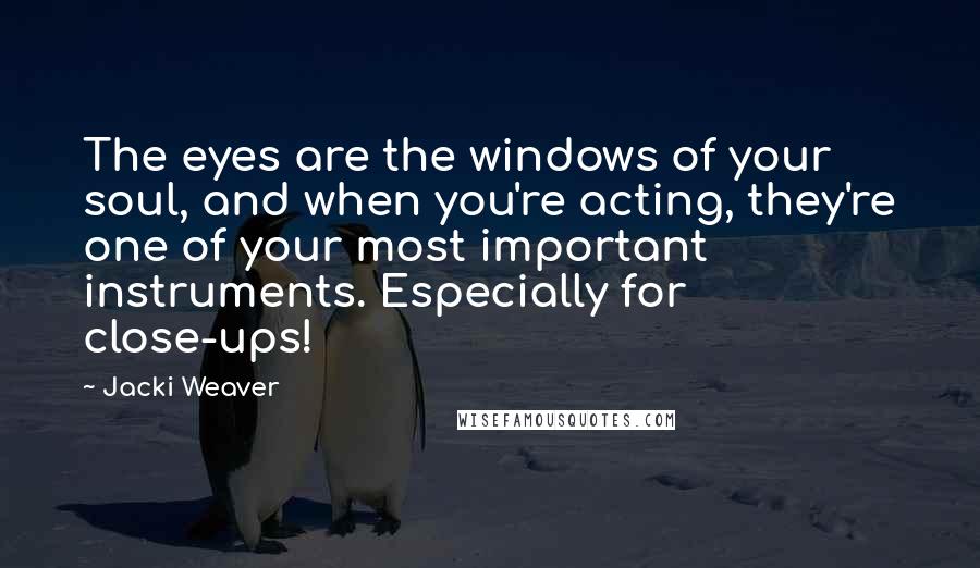Jacki Weaver Quotes: The eyes are the windows of your soul, and when you're acting, they're one of your most important instruments. Especially for close-ups!