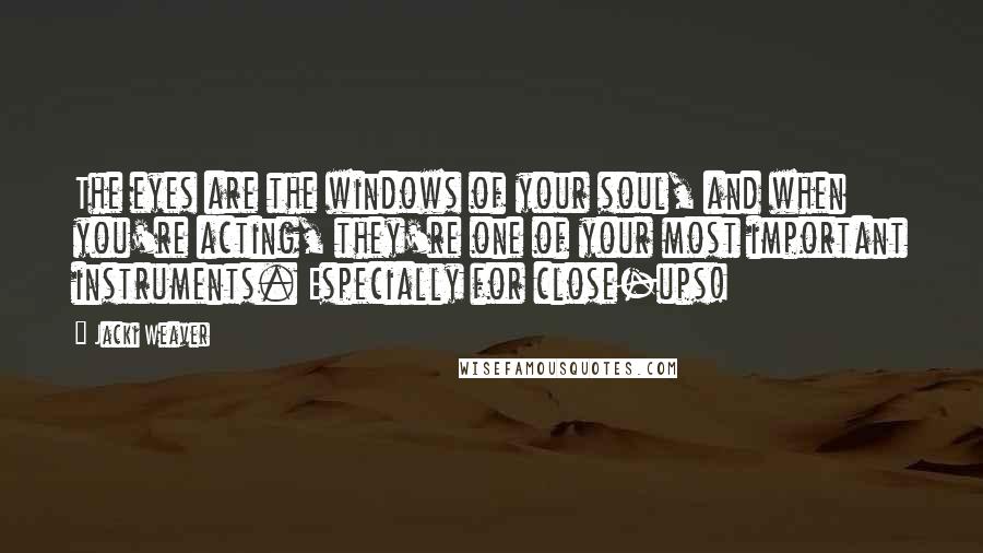 Jacki Weaver Quotes: The eyes are the windows of your soul, and when you're acting, they're one of your most important instruments. Especially for close-ups!