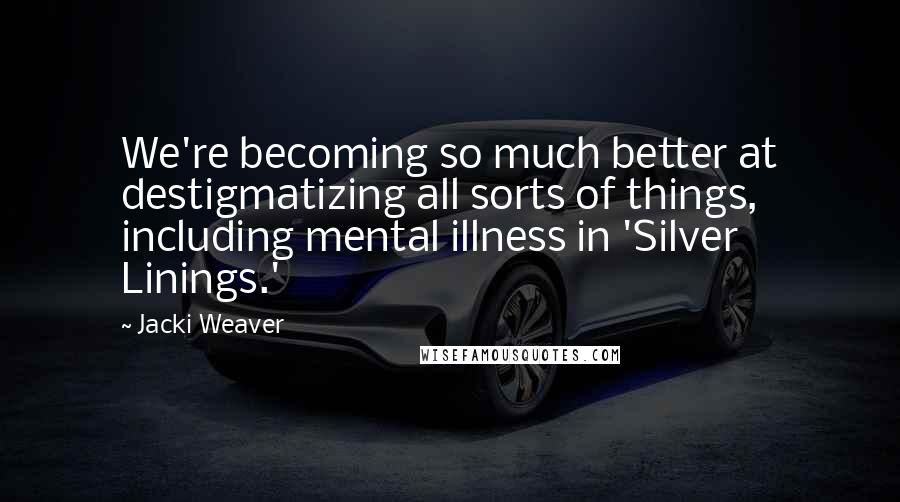 Jacki Weaver Quotes: We're becoming so much better at destigmatizing all sorts of things, including mental illness in 'Silver Linings.'