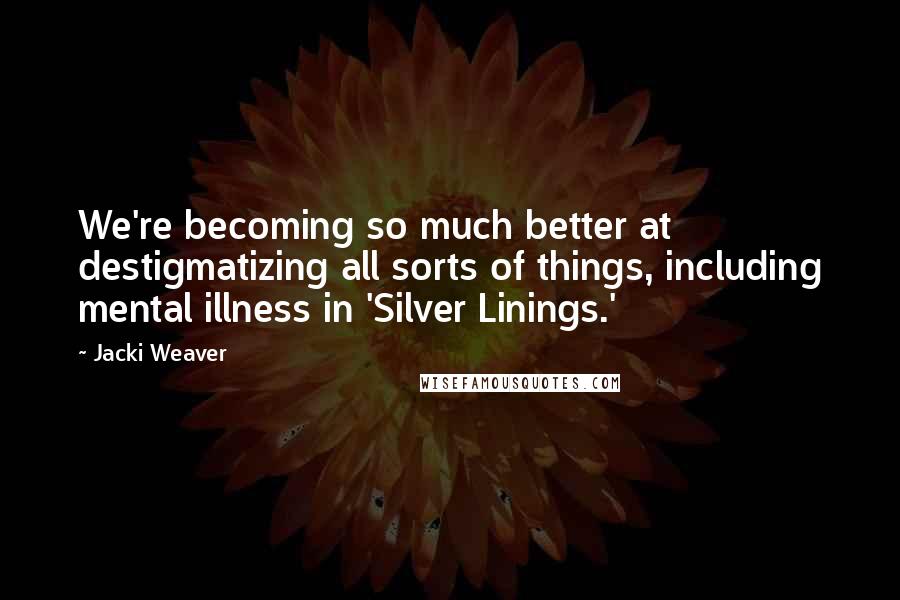 Jacki Weaver Quotes: We're becoming so much better at destigmatizing all sorts of things, including mental illness in 'Silver Linings.'