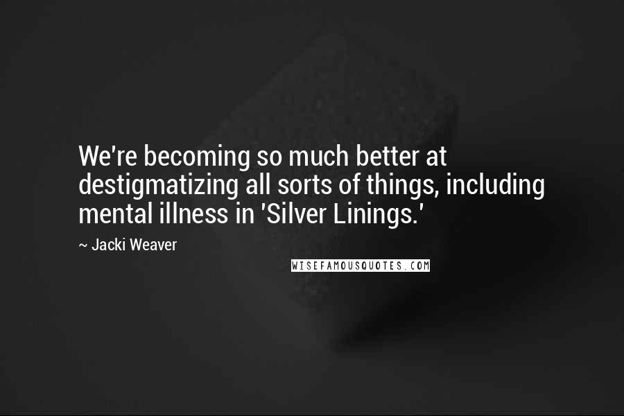 Jacki Weaver Quotes: We're becoming so much better at destigmatizing all sorts of things, including mental illness in 'Silver Linings.'