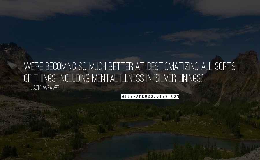 Jacki Weaver Quotes: We're becoming so much better at destigmatizing all sorts of things, including mental illness in 'Silver Linings.'