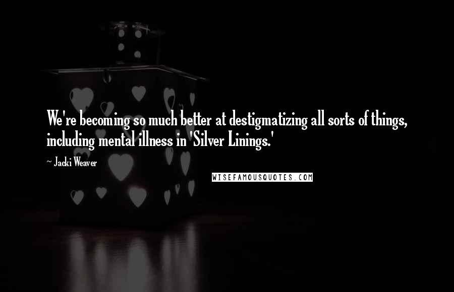 Jacki Weaver Quotes: We're becoming so much better at destigmatizing all sorts of things, including mental illness in 'Silver Linings.'