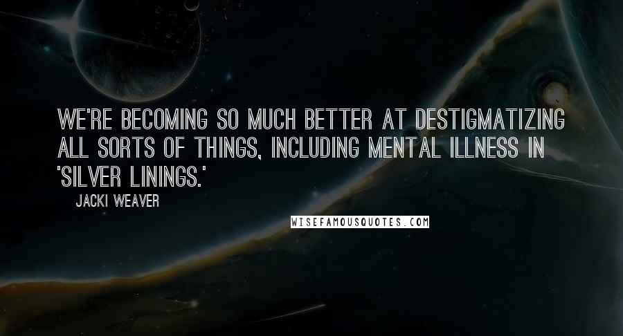 Jacki Weaver Quotes: We're becoming so much better at destigmatizing all sorts of things, including mental illness in 'Silver Linings.'