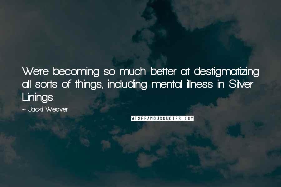 Jacki Weaver Quotes: We're becoming so much better at destigmatizing all sorts of things, including mental illness in 'Silver Linings.'