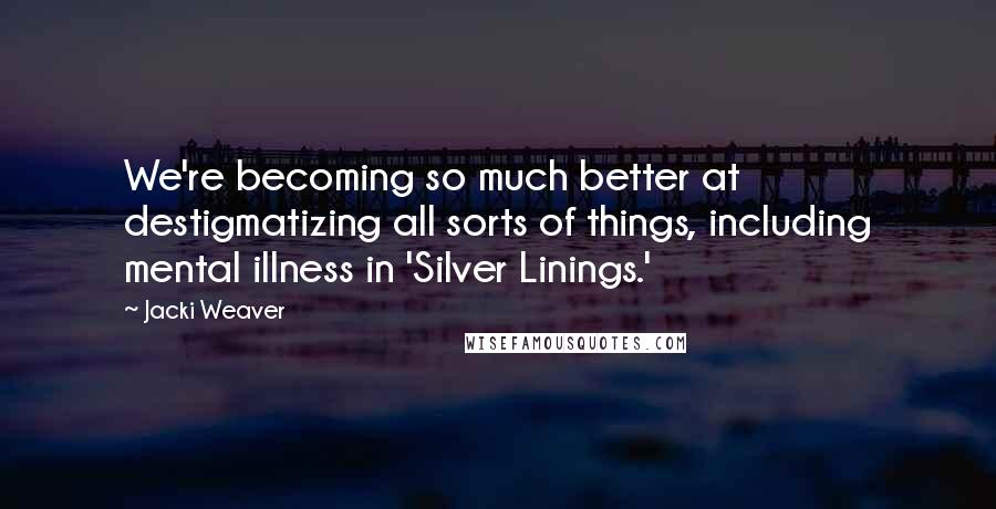 Jacki Weaver Quotes: We're becoming so much better at destigmatizing all sorts of things, including mental illness in 'Silver Linings.'