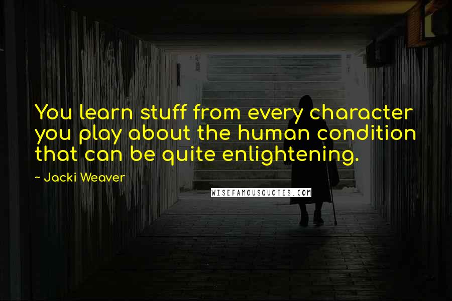 Jacki Weaver Quotes: You learn stuff from every character you play about the human condition that can be quite enlightening.