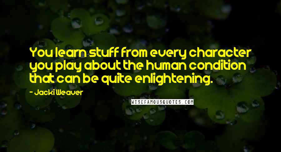 Jacki Weaver Quotes: You learn stuff from every character you play about the human condition that can be quite enlightening.