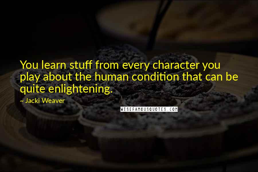 Jacki Weaver Quotes: You learn stuff from every character you play about the human condition that can be quite enlightening.