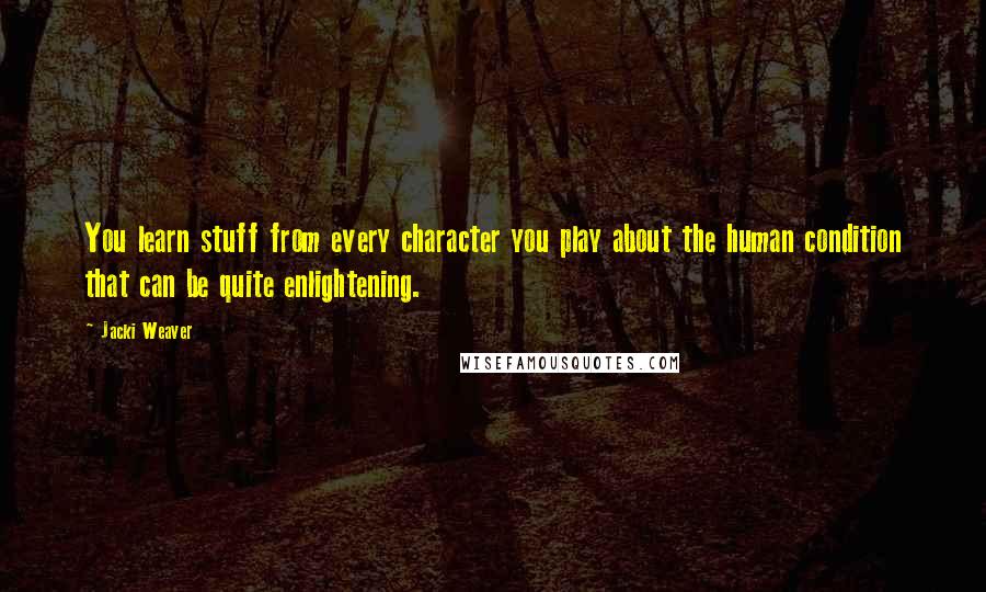 Jacki Weaver Quotes: You learn stuff from every character you play about the human condition that can be quite enlightening.