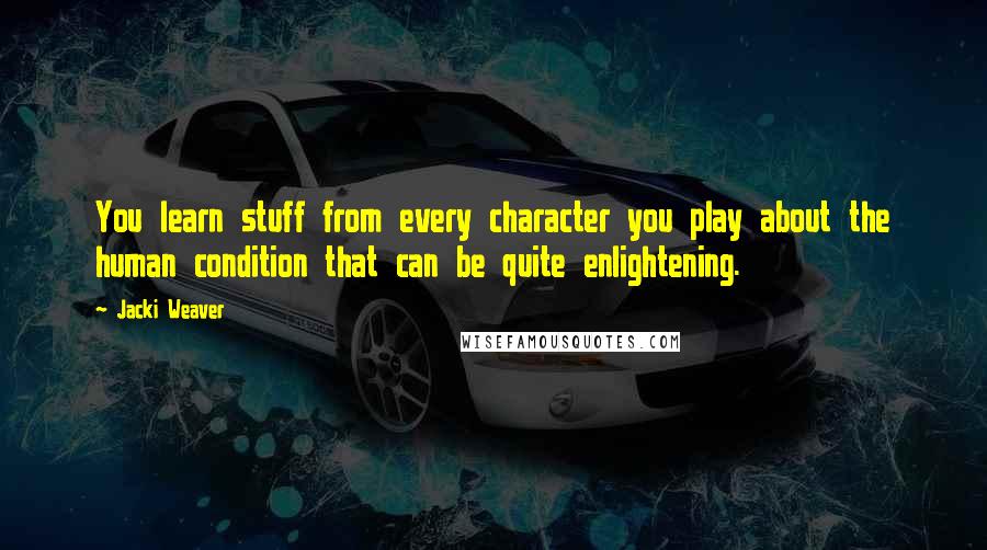 Jacki Weaver Quotes: You learn stuff from every character you play about the human condition that can be quite enlightening.