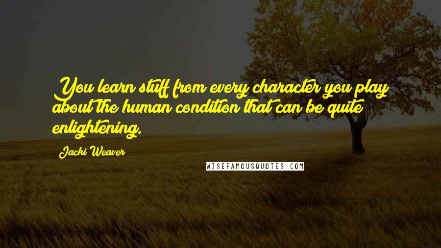 Jacki Weaver Quotes: You learn stuff from every character you play about the human condition that can be quite enlightening.