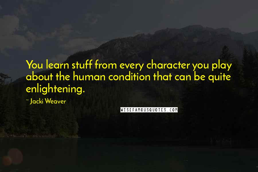 Jacki Weaver Quotes: You learn stuff from every character you play about the human condition that can be quite enlightening.