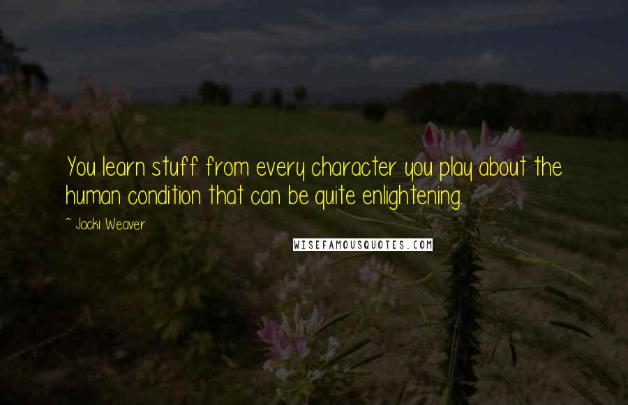 Jacki Weaver Quotes: You learn stuff from every character you play about the human condition that can be quite enlightening.