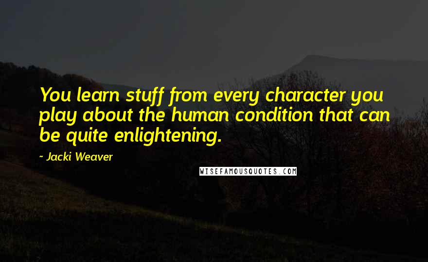 Jacki Weaver Quotes: You learn stuff from every character you play about the human condition that can be quite enlightening.