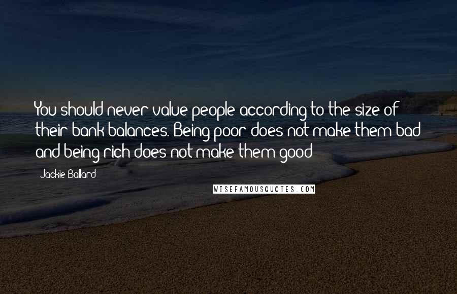 Jackie Ballard Quotes: You should never value people according to the size of their bank balances. Being poor does not make them bad and being rich does not make them good