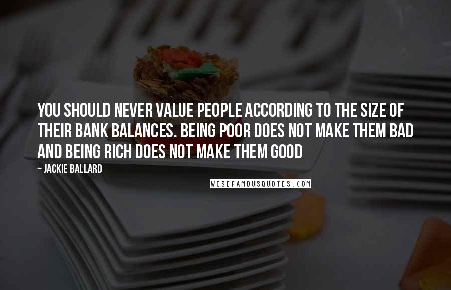 Jackie Ballard Quotes: You should never value people according to the size of their bank balances. Being poor does not make them bad and being rich does not make them good