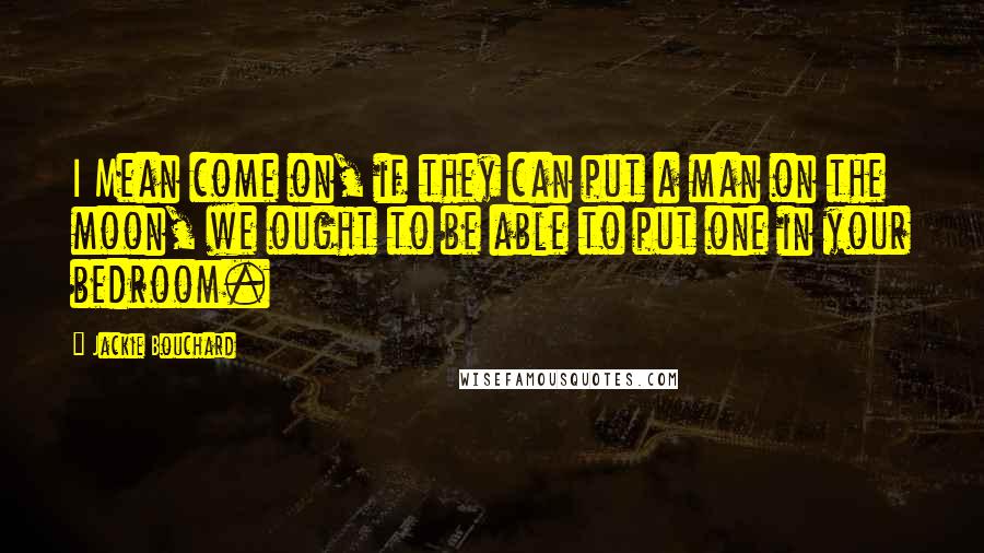 Jackie Bouchard Quotes: I Mean come on, if they can put a man on the moon, we ought to be able to put one in your bedroom.