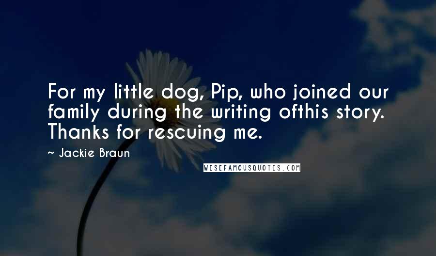 Jackie Braun Quotes: For my little dog, Pip, who joined our family during the writing ofthis story. Thanks for rescuing me.