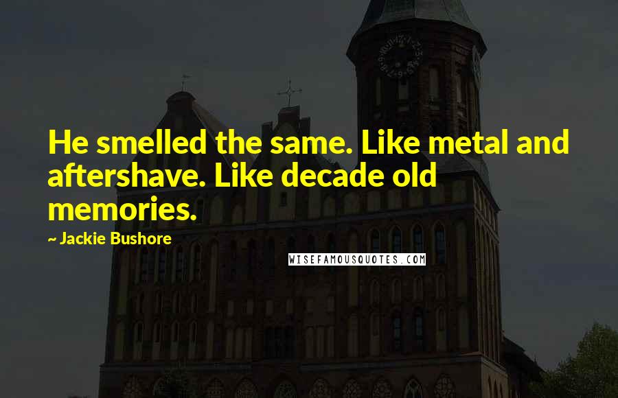 Jackie Bushore Quotes: He smelled the same. Like metal and aftershave. Like decade old memories.